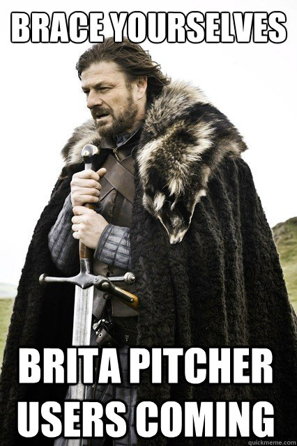 brace yourselves Brita Pitcher users coming - brace yourselves Brita Pitcher users coming  Brace Yourselves!