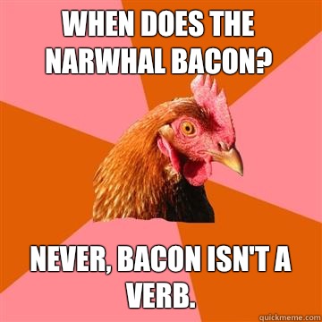 When does the narwhal bacon? Never, bacon isn't a verb.  - When does the narwhal bacon? Never, bacon isn't a verb.   Anti-Joke Chicken