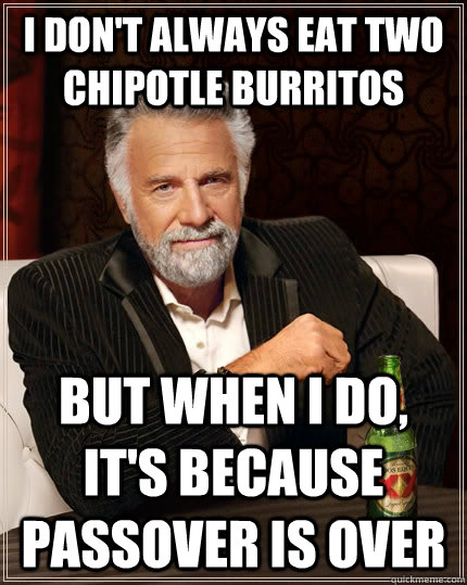 I don't always eat two chipotle burritos but when I do, it's because Passover is over - I don't always eat two chipotle burritos but when I do, it's because Passover is over  The Most Interesting Man In The World