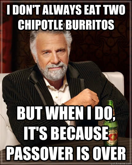 I don't always eat two chipotle burritos but when I do, it's because Passover is over  The Most Interesting Man In The World