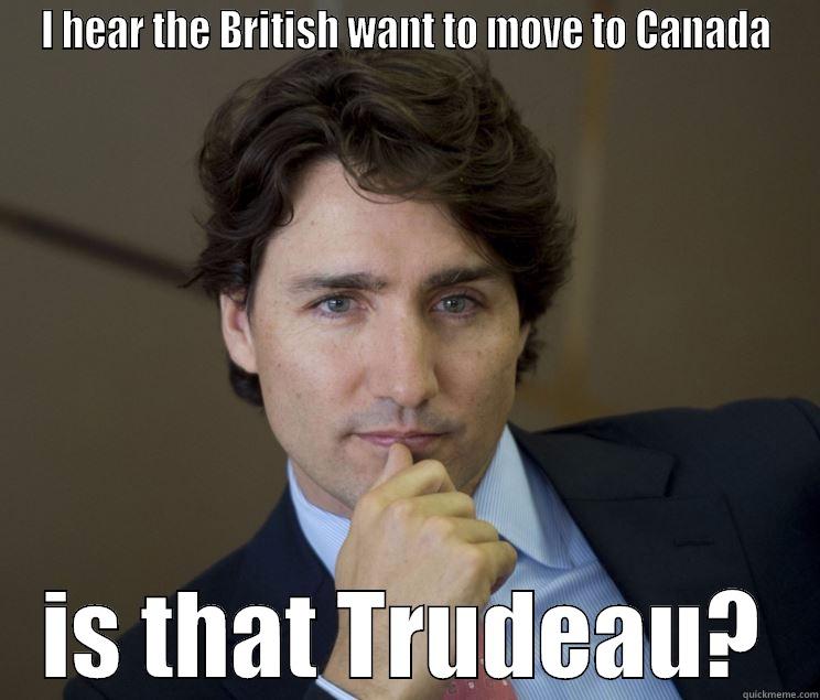 I HEAR THE BRITISH WANT TO MOVE TO CANADA IS THAT TRUDEAU? Misc