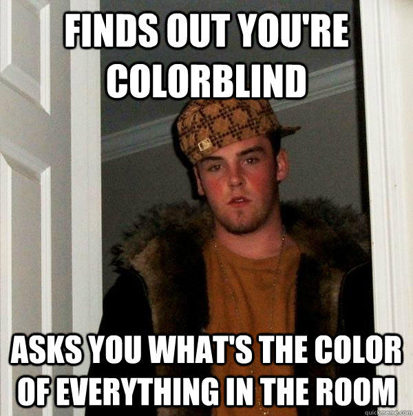 Finds out you're colorblind Asks you what's the color of everything in the room - Finds out you're colorblind Asks you what's the color of everything in the room  Scumbag Steve