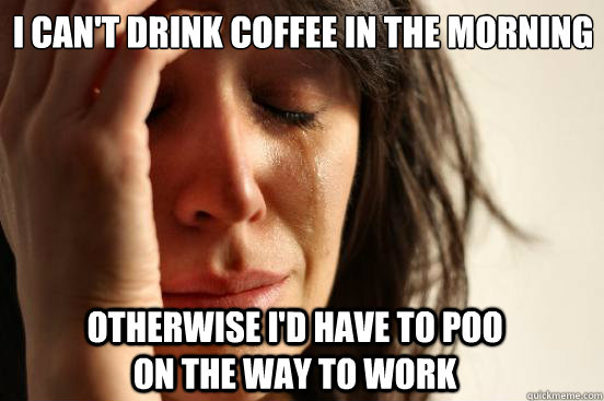 i can't drink coffee in the morning otherwise i'd have to poo on the way to work  First World Problems
