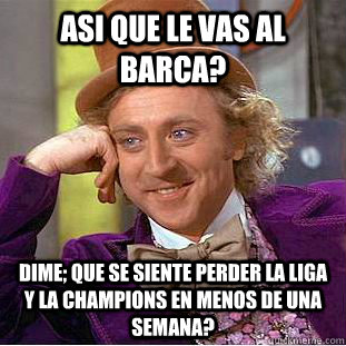 asi que le vas al Barca? dime; que se siente perder la liga y la champions en menos de una semana?  Condescending Wonka