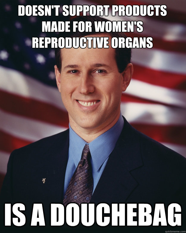 Doesn't support products made for women's reproductive organs Is a douchebag  Rick Santorum