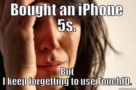 BOUGHT AN IPHONE 5S. BUT I KEEP FORGETTING TO USE TOUCHID. First World Problems