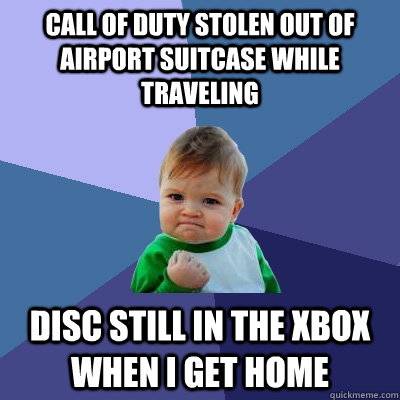 CALL OF DUTY STOLEN OUT OF AIRPORT SUITCASE WHILE TRAVELING DISC STILL IN THE XBOX WHEN I GET HOME - CALL OF DUTY STOLEN OUT OF AIRPORT SUITCASE WHILE TRAVELING DISC STILL IN THE XBOX WHEN I GET HOME  Success Kid