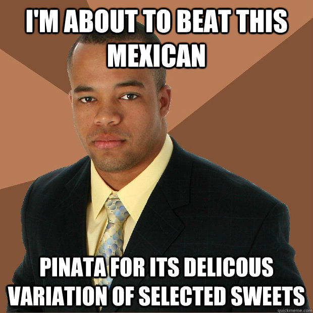 i'm about to beat this mexican pinata for its delicous variation of selected sweets  Successful Black Man
