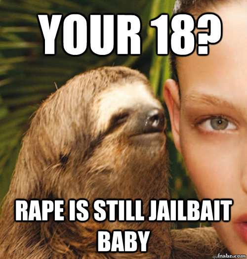 Your 18? rape is still jailbait baby  rape sloth