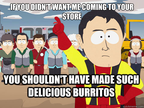 If you didn't want me coming to your store you shouldn't have made such delicious burritos  Captain Hindsight
