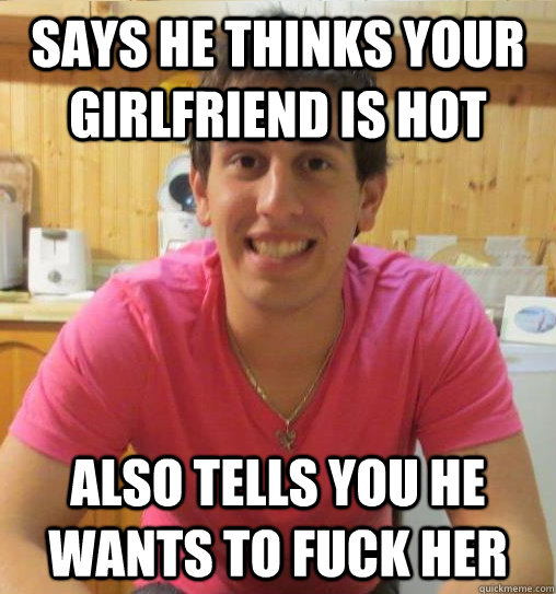 Says he thinks your girlfriend is hot also tells you he wants to fuck her  