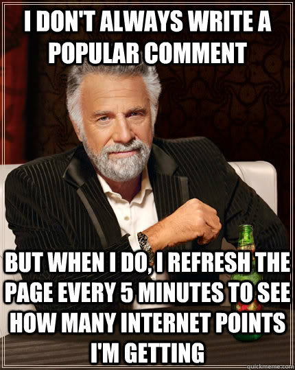 I don't always write a popular comment but when i do, I refresh the page every 5 minutes to see how many internet points I'm getting  The Most Interesting Man In The World