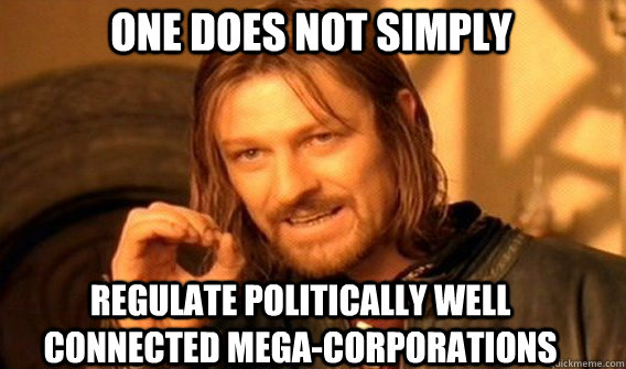 One does not simply regulate politically well connected mega-corporations  Boromir
