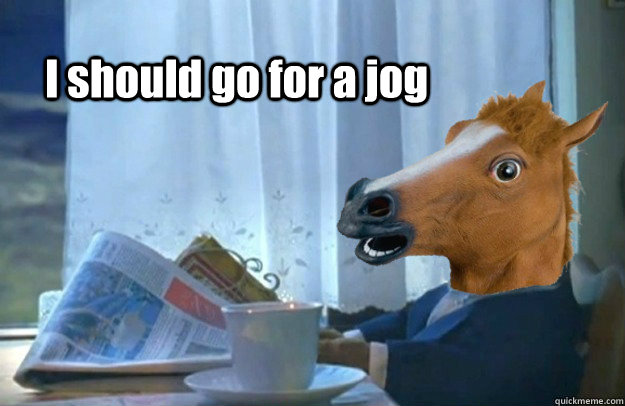 I should go for a jog - I should go for a jog  Well, he went out and did it.