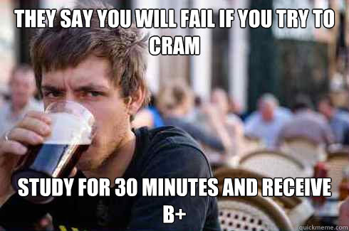 they say you will fail if you try to cram Study for 30 minutes and receive b+  Lazy College Senior