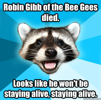 Robin Gibb of the Bee Gees died. Looks like he won't be staying alive, staying alive.  Lame Pun Coon