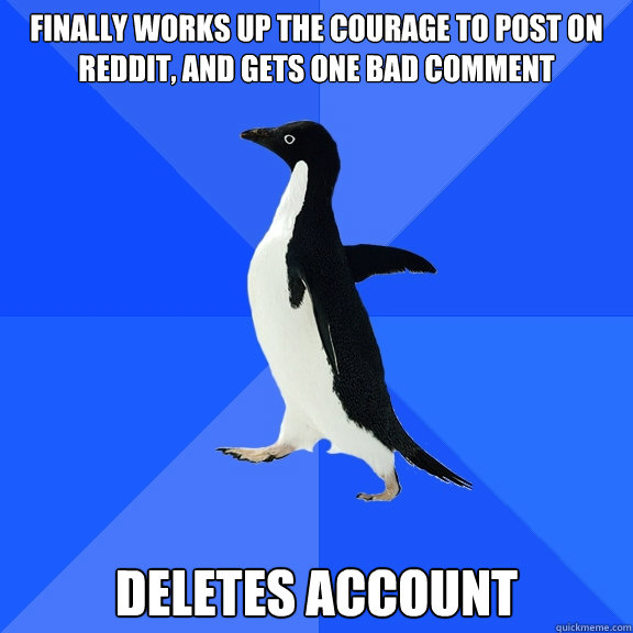 Finally works up the courage to post on reddit, and gets one bad comment Deletes account  Socially Awkward Penguin