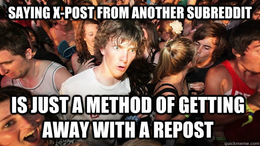 Saying x-post from another subreddit  Is just a method of getting away with a repost  Sudden Clarity Clarence
