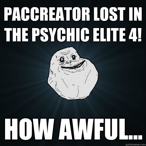 Paccreator lost in the Psychic Elite 4! How awful...  Forever Alone