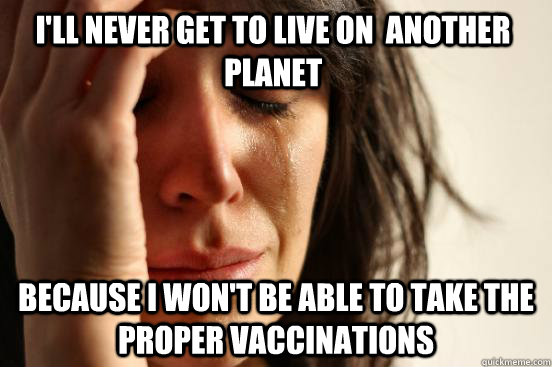 I'll never get to live on  another planet because I won't be able to take the proper vaccinations  First World Problems