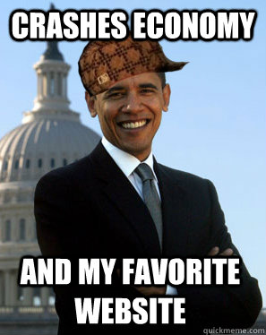 Crashes economy and my favorite website  Scumbag Obama