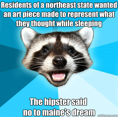 Residents of a northeast state wanted an art piece made to represent what they thought while sleeping
 The hipster said 
 no to maine's dream  Lame Pun Coon