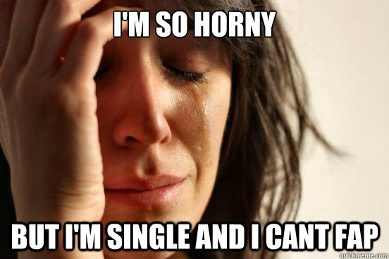 i'm so horny but i'm single and i cant fap - i'm so horny but i'm single and i cant fap  First World Problems