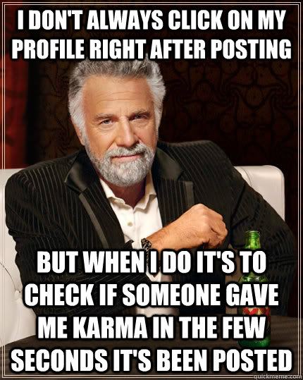 I don't always click on my profile right after posting but when I do it's to check if someone gave me karma in the few seconds it's been posted  The Most Interesting Man In The World