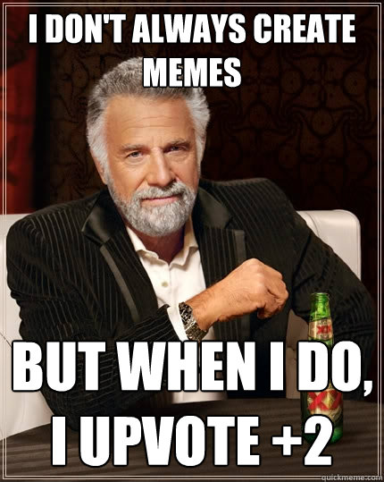 I don't always create memes but when I do, i upvote +2  The Most Interesting Man In The World