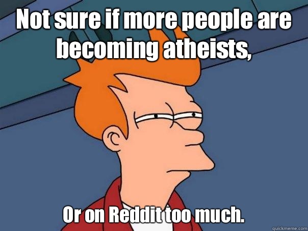 Not sure if more people are becoming atheists, 
Or on Reddit too much.   Futurama Fry
