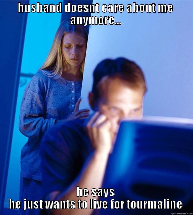 HUSBAND DOESNT CARE ABOUT ME ANYMORE... HE SAYS HE JUST WANTS TO LIVE FOR TOURMALINE Redditors Wife