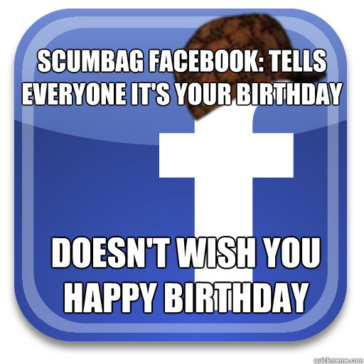 Scumbag facebook: Tells everyone it's your birthday Doesn't wish you Happy Birthday  Scumbag Facebook