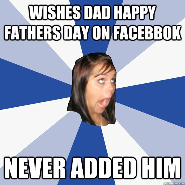 Wishes dad happy fathers day on facebbok never added him  Annoying Facebook Girl