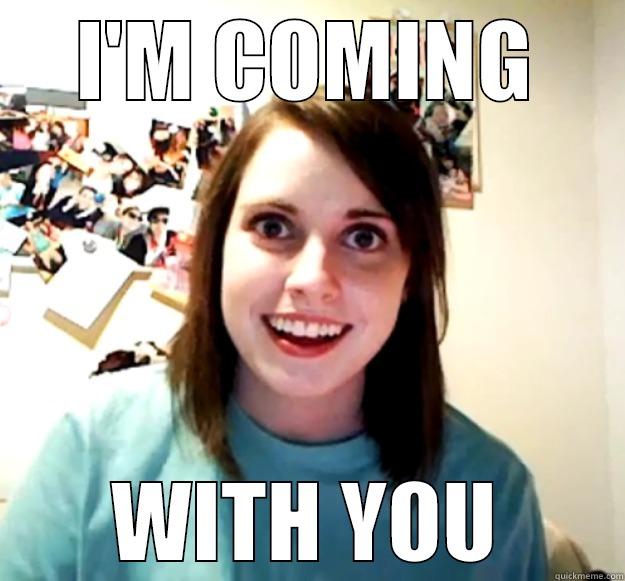 I'M COMING WITH YOU Overly Attached Girlfriend