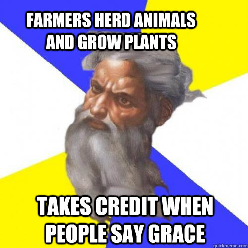 Farmers herd animals and grow plants Takes credit when people say grace  