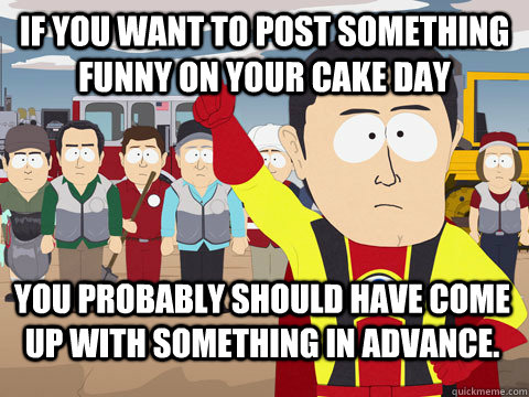 If you want to post something funny on your cake day You probably should have come up with something in advance.  Captain Hindsight