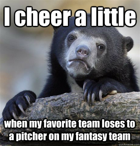 I cheer a little when my favorite team loses to a pitcher on my fantasy team  Confession Bear