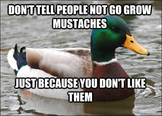 Don't tell people not go grow mustaches   Just because you don't like them   Actual Advice Mallard