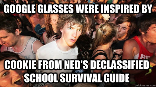 Google Glasses were inspired by Cookie from Ned's Declassified School Survival Guide - Google Glasses were inspired by Cookie from Ned's Declassified School Survival Guide  Sudden Clarity Clarence