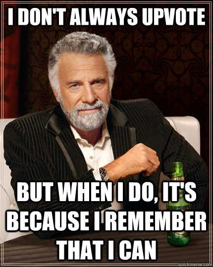 i don't always upvote but when i do, it's because i remember that i can  The Most Interesting Man In The World