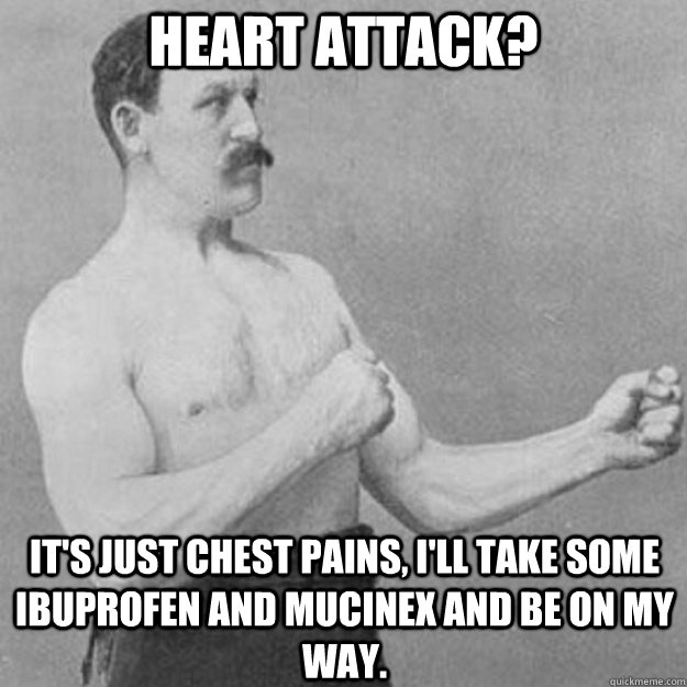 Heart attack? it's just chest pains, i'll take some ibuprofen and mucinex and be on my way.  overly manly man