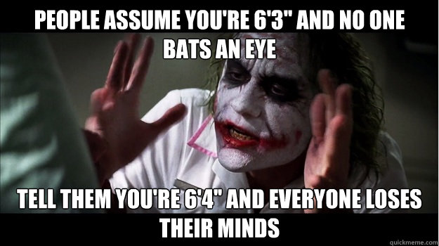 People assume you're 6'3'' and no one bats an eye Tell them you're 6'4'' and everyone loses their minds - People assume you're 6'3'' and no one bats an eye Tell them you're 6'4'' and everyone loses their minds  Joker Mind Loss