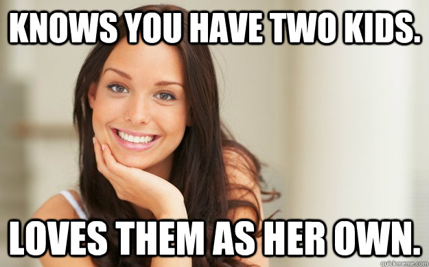 Knows you have two kids. Loves them as her own.  Good Girl Gina