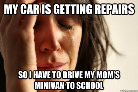 My car is getting repairs so i have to drive my mom's minivan to school  First World Problems