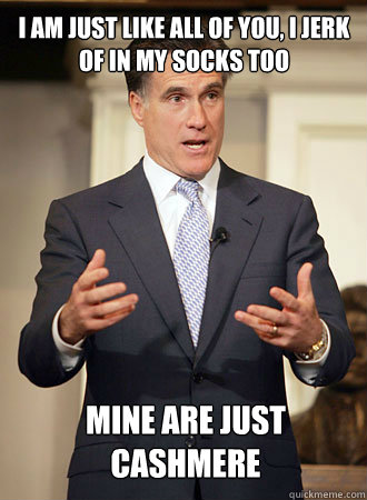 I am just like all of you, I jerk of in my socks too Mine are just cashmere   Relatable Romney