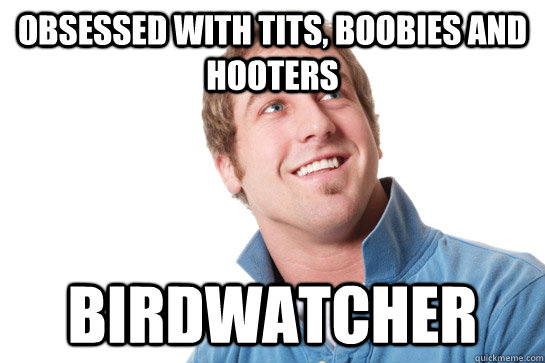 Obsessed with tits, boobies and hooters Birdwatcher  Misunderstood D-Bag