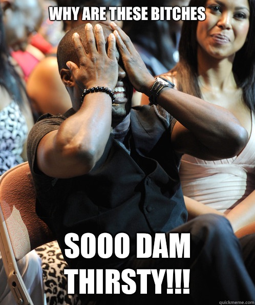 Why are these bitches Sooo Dam Thirsty!!!  