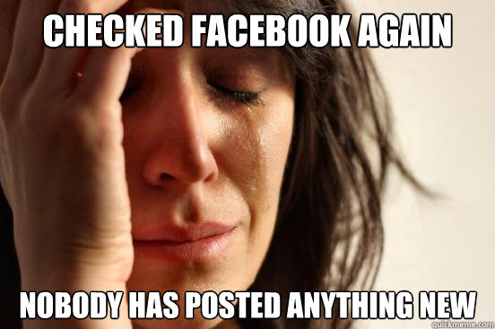 Checked FACebook again Nobody has posted anything new  First World Problems