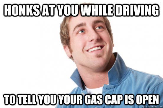 Honks at you while driving to tell you your gas cap is open  Misunderstood Douchebag