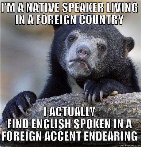 I'M A NATIVE SPEAKER LIVING IN A FOREIGN COUNTRY I ACTUALLY FIND ENGLISH SPOKEN IN A FOREIGN ACCENT ENDEARING Confession Bear